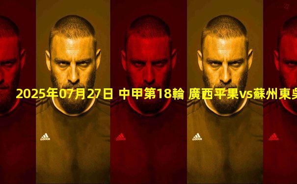 2025年07月27日 中甲第18輪 廣西平果vs蘇州東吳 全場錄像